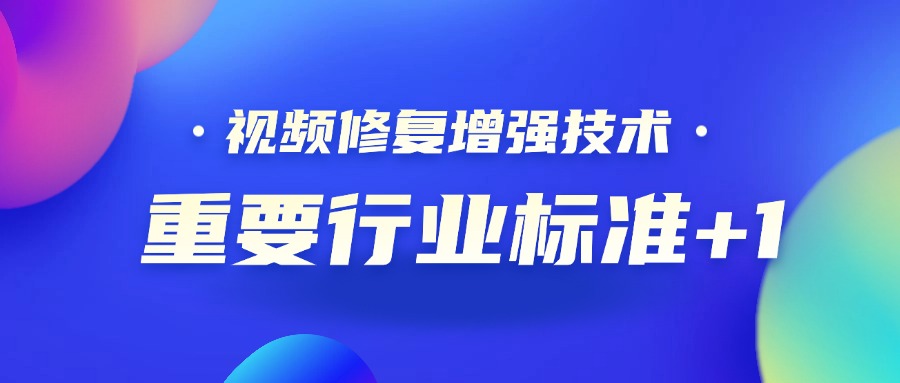 重要行业标准+1！当虹科技参编的《视频修复增强技术要求和评价方法》正式发布